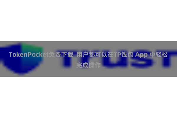 TokenPocket免费下载 用户都可以在TP钱包 App 中轻松完成操作