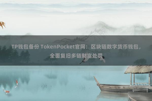 TP钱包备份 TokenPocket官网：区块链数字货币钱包，全面复旧多链财富处罚