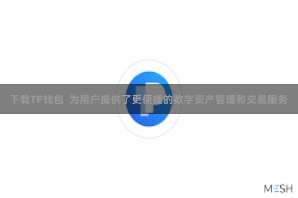下载TP钱包  为用户提供了更便捷的数字资产管理和交易服务